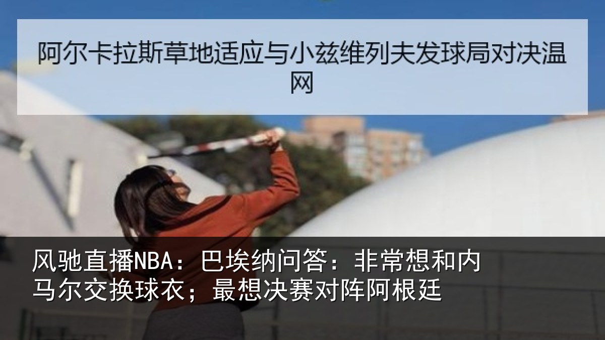 风驰直播NBA：巴埃纳问答：非常想和内马尔交换球衣；最想决赛对阵阿根廷
