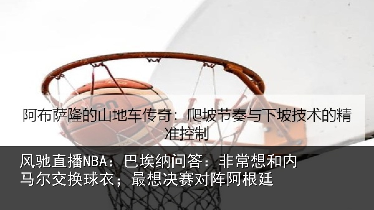 风驰直播NBA：巴埃纳问答：非常想和内马尔交换球衣；最想决赛对阵阿根廷