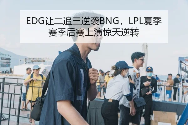 EDG让二追三逆袭BNG，LPL夏季赛季后赛上演惊天逆转