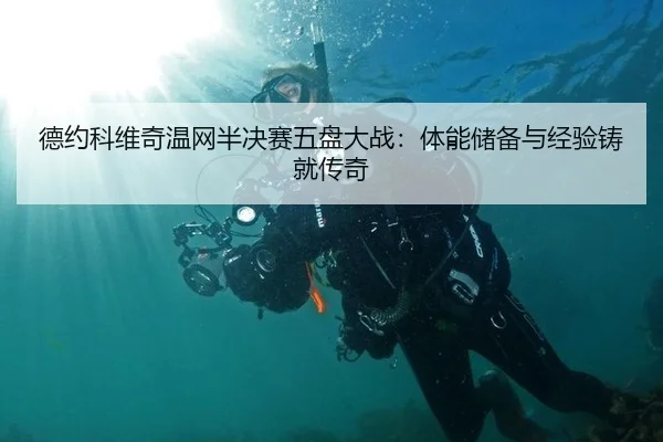 德约科维奇温网半决赛五盘大战：体能储备与经验铸就传奇
