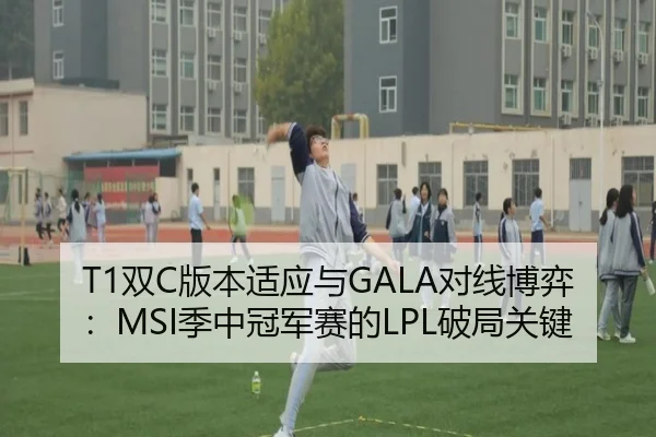 T1双C版本适应与GALA对线博弈：MSI季中冠军赛的LPL破局关键
