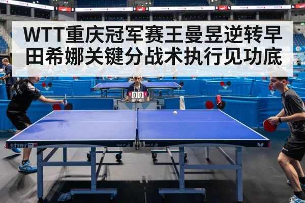WTT重庆冠军赛王曼昱逆转早田希娜关键分战术执行见功底