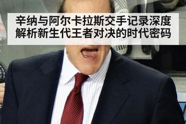 辛纳与阿尔卡拉斯交手记录深度解析新生代王者对决的时代密码